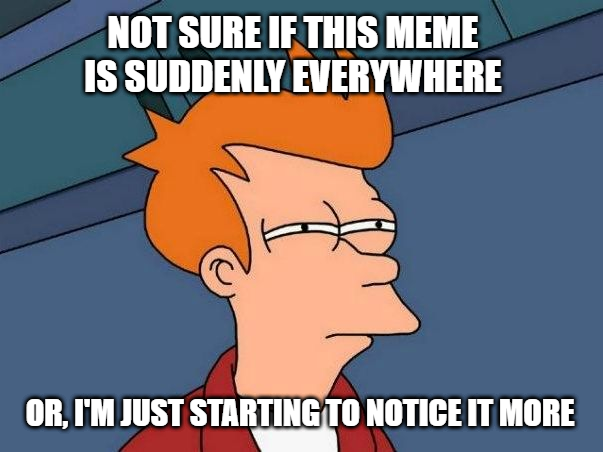 A meme with text "not sure if this meme is suddenly everywhere, or I'm just starting to notice it more"